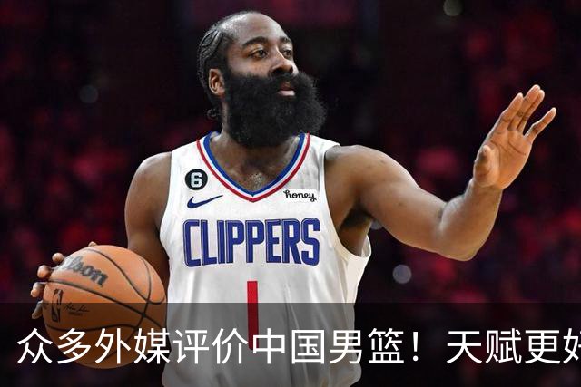 众多外媒评价中国男篮！天赋更好，打法却过时