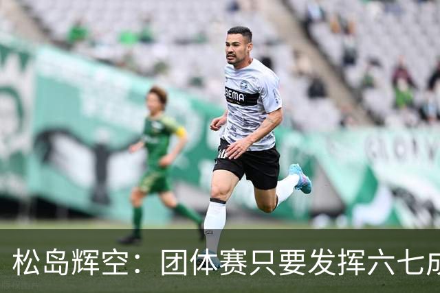 松岛辉空：团体赛只要发挥六七成实力 就能和中国乒乓球队抗衡
